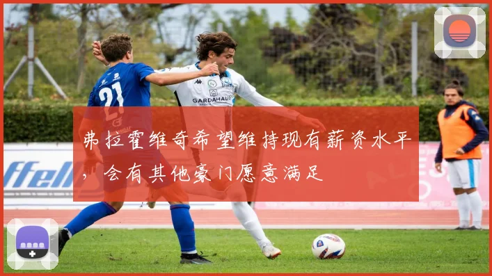 弗拉霍维奇希望维持现有薪资水平，会有其他豪门愿意满足