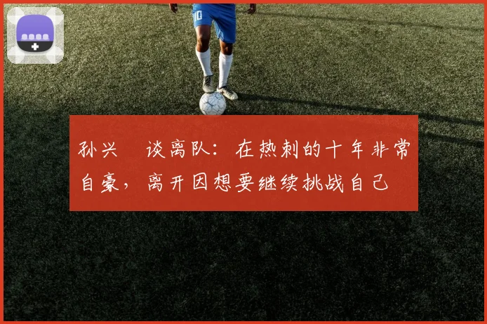 孙兴慜谈离队：在热刺的十年非常自豪，离开因想要继续挑战自己